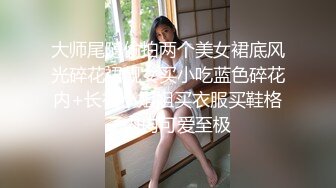 大师尾随偷拍两个美女裙底风光碎花裙靓女买小吃蓝色碎花内+长裙小姐姐买衣服买鞋格子内内可爱至极