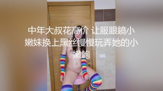 中年大叔花高价 让服眼鏡小嫩妹换上黑丝慢慢玩弄她的小嫩鲍