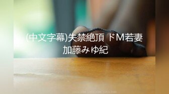 (中文字幕)失禁絶頂 ドM若妻 加藤みゆ紀