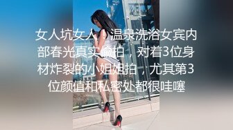 女人坑女人！温泉洗浴女宾内部春光真实偸拍，对着3位身材炸裂的小姐姐拍，尤其第3位颜值和私密处都很哇噻