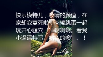 快乐模特儿，吸晴的颜值，在家却寂寞死啦，肉棒跳蛋一起玩开心骚穴：’啊啊啊。看我小逼逼特写，粉色的噢’。！