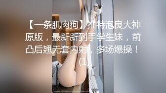 【一条肌肉狗】推特泡良大神原版，最新新到手学生妹，前凸后翘无套内射，多场爆操！ (1)