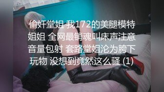 偷奸堂姐 我172的美腿模特姐姐 全网最销魂叫床声注意音量包射 套路堂姐沦为胯下玩物 没想到竟然这么骚 (1)