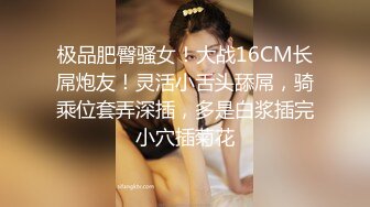 极品肥臀骚女！大战16CM长屌炮友！灵活小舌头舔屌，骑乘位套弄深插，多是白浆插完小穴插菊花