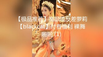 【极品推荐】高颜值反差萝莉【blackcat】付费福利 裸舞啪啪 (1)