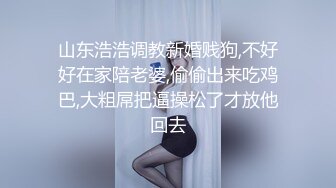 山东浩浩调教新婚贱狗,不好好在家陪老婆,偷偷出来吃鸡巴,大粗屌把逼操松了才放他回去