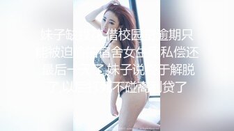 妹子缺钱花,借校园贷逾期只能被迫偷拍宿舍女生隐私偿还,最后一天了,妹子说终于解脱了,以后打死不碰高利贷了