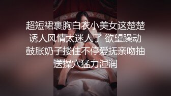 超短裙裹胸白衣小美女这楚楚诱人风情太迷人了 欲望躁动鼓胀奶子搂住不停爱抚亲吻抽送操穴猛力湿润