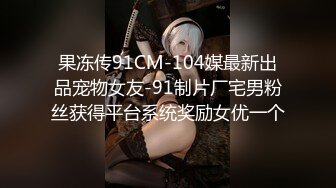 果冻传91CM-104媒最新出品宠物女友-91制片厂宅男粉丝获得平台系统奖励女优一个