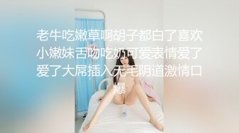 老牛吃嫩草啊胡子都白了喜欢小嫩妹舌吻吃奶可爱表情爱了爱了大屌插入无毛阴道激情口爆