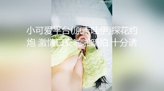 小可爱平台(原卡哇伊)探花约炮 激情口交啪啪暗拍 十分诱人