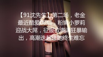 【91沈先生】第二场，老金最近酷爱00后，粉嫩小萝莉迎战大屌，征服欲满满狂暴输出，高潮迭起让她终生难忘