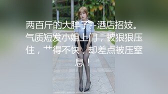 两百斤的大胖子--酒店招妓。气质短发小姐上门，被狠狠压住，艹得不快，却差点被压窒息！