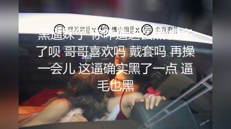 黑逼妹子 你咋逼这么黑 操多了呗 哥哥喜欢吗 戴套吗 再操一会儿 这逼确实黑了一点 逼毛也黑