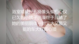 浴室暗装针孔摄像头偸拍心仪已久的小姨子洗澡终于目睹了她的美丽胴体一对又大又圆又挺的车大灯真心顶