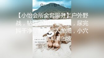 【小怡会所全套服务】户外野战，钻进小树林里撒尿，尿完抖干净，丝袜后入啪啪，小穴粉嫩淫叫满山坡