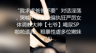 “我求求爸爸不要”对话淫荡，哭喊不停求饶偏执狂严厉女体调教大神【七爷】喝尿SP啪啪道具，粗暴性虐多位嫩妹 (4)