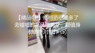 【精品CP】高档酒吧喝多了去嘘嘘的高品质美女，颜值身材的绝对佳作 (5)