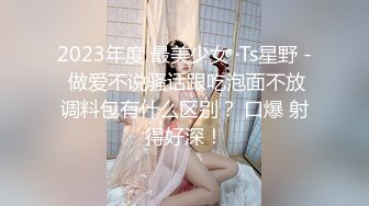 2023年度 最美少女 ·Ts星野 - 做爱不说骚话跟吃泡面不放调料包有什么区别？ 口爆 射得好深！