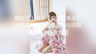 最新流出酒店【安防摄像头】近景高清偷拍眼镜美女与帅哥男友两天多次做爱