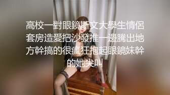 高校一對眼鏡斯文大學生情侶套房造愛把沙發推一邊騰出地方幹搞的很瘋狂抱起眼鏡妹幹的她尖叫