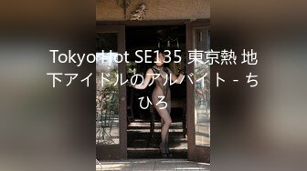 Tokyo Hot SE135 東京熱 地下アイドルのアルバイト - ちひろ