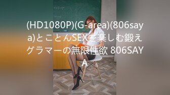 (HD1080P)(G-area)(806saya)とことんSEXを楽しむ鍛えグラマーの無限性欲 806SAYA