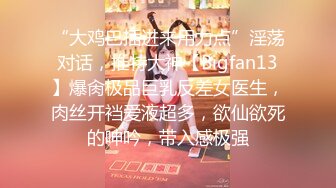 “大鸡巴插进来用力点”淫荡对话，推特大神【Bigfan13】爆肏极品巨乳反差女医生，肉丝开裆爱液超多，欲仙欲死的呻吟，带入感极强