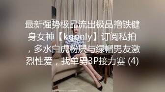 最新强势极品流出极品撸铁健身女神【kgonly】订阅私拍，多水白虎粉屄与绿帽男友激烈性爱，找单男3P接力赛 (4)