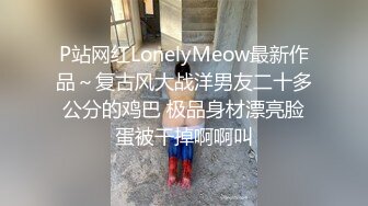 P站网红LonelyMeow最新作品～复古风大战洋男友二十多公分的鸡巴 极品身材漂亮脸蛋被干掉啊啊叫