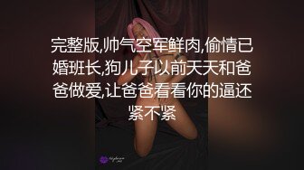 完整版,帅气空军鲜肉,偷情已婚班长,狗儿子以前天天和爸爸做爱,让爸爸看看你的逼还紧不紧