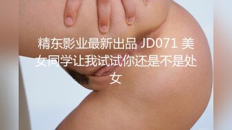 精东影业最新出品 JD071 美女同学让我试试你还是不是处女