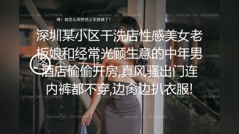 深圳某小区干洗店性感美女老板娘和经常光顾生意的中年男酒店偷偷开房,真风骚出门连内裤都不穿,边肏边扒衣服!