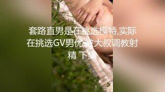 套路直男是在挑选模特,实际在挑选GV男优,被大叔调教射精 下集