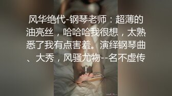 风华绝代-钢琴老师：超薄的油亮丝，哈哈哈我很想，太熟悉了我有点害羞。演绎钢琴曲、大秀，风骚尤物--名不虚传！