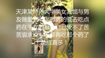 天津某师范大学美女宾馆与男友做爱到一半时男的要去吃点药在干女的担心自己受不了苦苦哀求说：不要再吃那个药了！花招真多！.