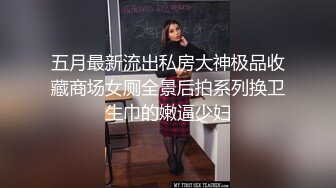 五月最新流出私房大神极品收藏商场女厕全景后拍系列换卫生巾的嫩逼少妇