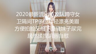 2020最新流出特攻队蹲守女卫隔间TP多位年轻漂亮美眉方便拍脸又拍下面骚妹子尿完居然揉捏阴唇自慰