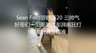 Sean Ford珍藏版20 三帅气好哥们一见面激情澎湃疯狂打桩喷射满身精液