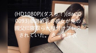 (HD1080P)(ダスッ！)(dass00093)華奢巨乳の彼女が俺の親父に寝取られ種付けプレスされていた。 さつき芽衣