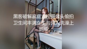 黑客破解家庭监控摄像头偷拍卫生间丰满女主与佣人洗澡上厕所