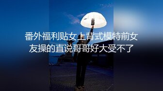 番外福利贴女上背式模特前女友操的直说哥哥好大受不了