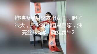 推特极品身材露出女王，胆子很大，户外露出道具自慰，油亮丝袜勾引  确实麝牛2