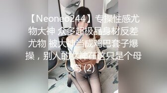 【Neoneo244】专操性感尤物大神 众多超极品身材反差尤物 被大神当成鸡巴套子爆操，别人的女神在这只是个母狗 (2)