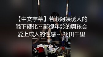 【中文字幕】若濑阿姨诱人的腋下硬化～鄙视年龄的男孩会爱上成人的性感～ 翔田千里