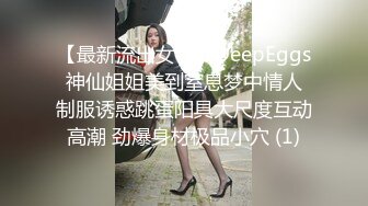 【最新流出女神】DeepEggs 神仙姐姐美到窒息梦中情人 制服诱惑跳蛋阳具大尺度互动高潮 劲爆身材极品小穴 (1)