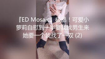 『ED Mosaic』极品！可爱小萝莉自慰到一半要我找男生来她要一个我找了一双 (2)