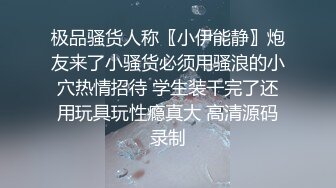 极品骚货人称〖小伊能静〗炮友来了小骚货必须用骚浪的小穴热情招待 学生装干完了还用玩具玩性瘾真大 高清源码录制