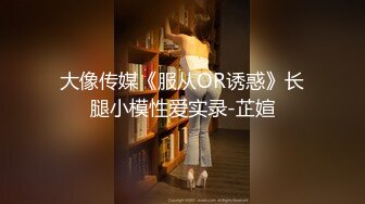 大像传媒《服从OR诱惑》长腿小模性爱实录-芷媗