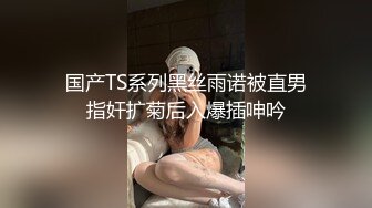 国产TS系列黑丝雨诺被直男指奸扩菊后入爆插呻吟